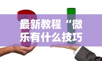 最新教程“微乐有什么技巧”真实开挂技巧分享