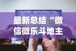 最新总结“微信微乐斗地主怎么拿好牌？_游戏_玩家_工具