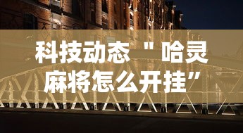 科技动态 ＂哈灵麻将怎么开挂	”确实有挂