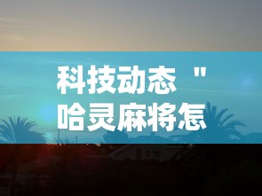 科技动态 ＂哈灵麻将怎么开挂”确实有挂