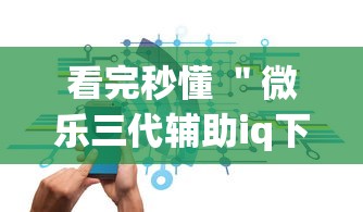 看完秒懂 ＂微乐三代辅助iq下载手机版	”辅助神器插件下载